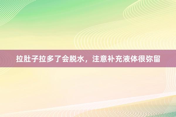 拉肚子拉多了会脱水，注意补充液体很弥留