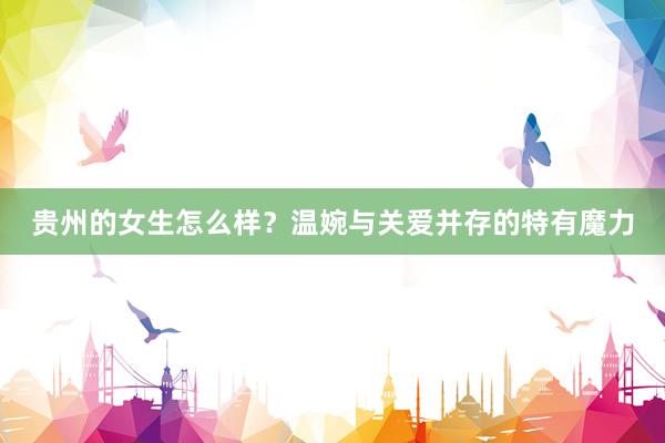贵州的女生怎么样？温婉与关爱并存的特有魔力