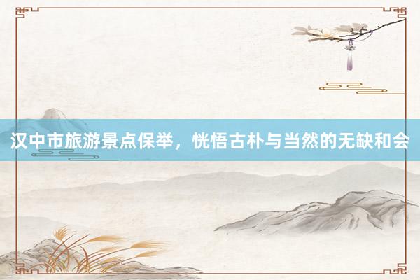 汉中市旅游景点保举，恍悟古朴与当然的无缺和会