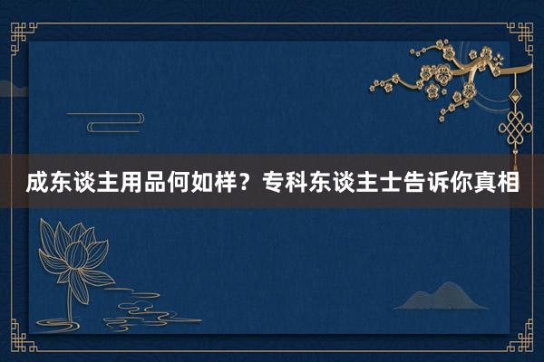 成东谈主用品何如样？专科东谈主士告诉你真相