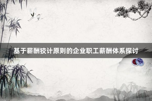 基于薪酬狡计原则的企业职工薪酬体系探讨
