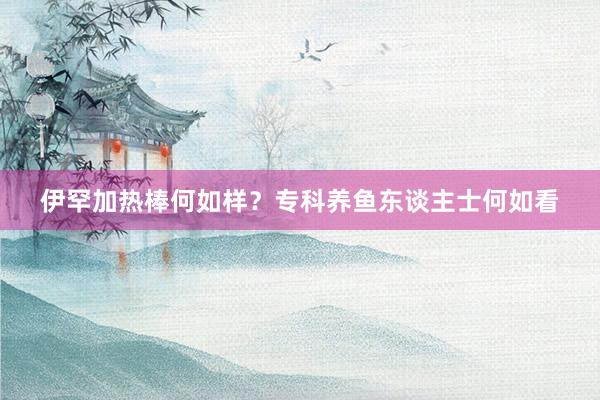 伊罕加热棒何如样？专科养鱼东谈主士何如看