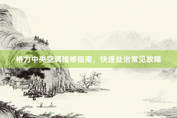 格力中央空调维修指南，快速处治常见故障