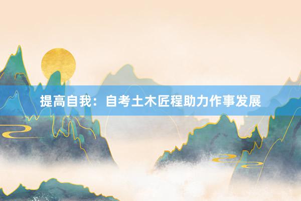 提高自我：自考土木匠程助力作事发展