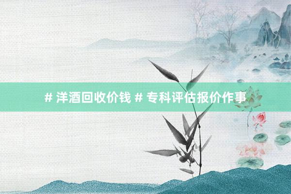 # 洋酒回收价钱 # 专科评估报价作事