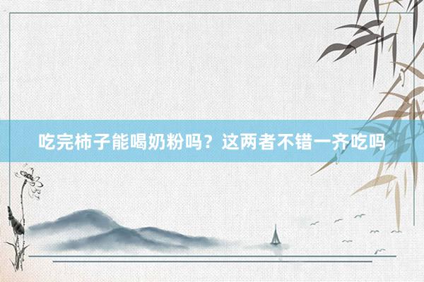 吃完柿子能喝奶粉吗？这两者不错一齐吃吗