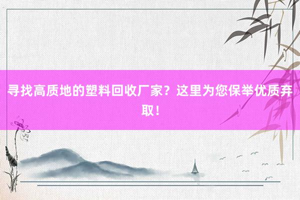 寻找高质地的塑料回收厂家？这里为您保举优质弃取！