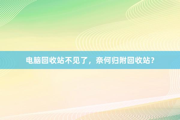 电脑回收站不见了，奈何归附回收站？